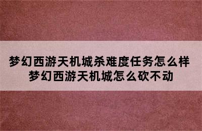 梦幻西游天机城杀难度任务怎么样 梦幻西游天机城怎么砍不动